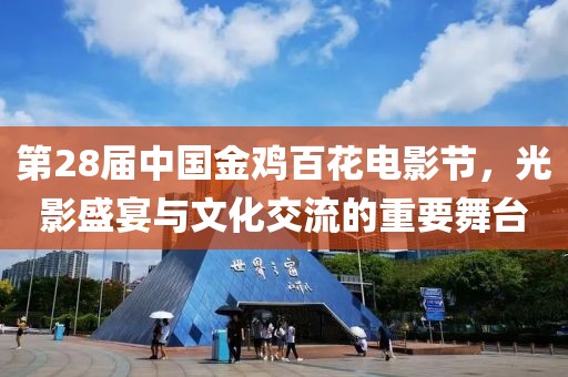 第28届中国金鸡百花电影节，光影盛宴与文化交流的重要舞台