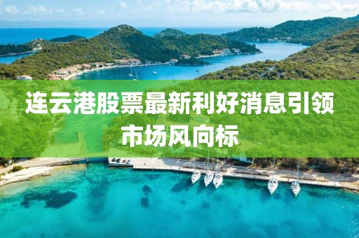 连云港股票最新利好消息引领市场风向标