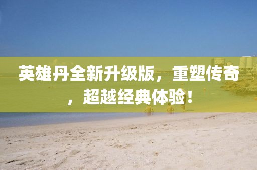 英雄丹全新升级版，重塑传奇，超越经典体验！