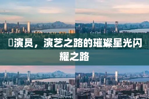 璟演员，演艺之路的璀璨星光闪耀之路