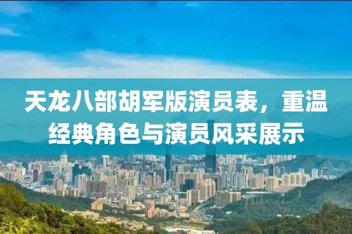 天龙八部胡军版演员表，重温经典角色与演员风采展示