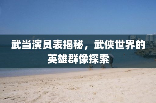武当演员表揭秘，武侠世界的英雄群像探索