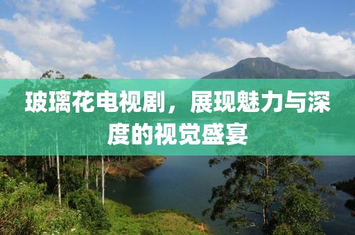 玻璃花电视剧，展现魅力与深度的视觉盛宴