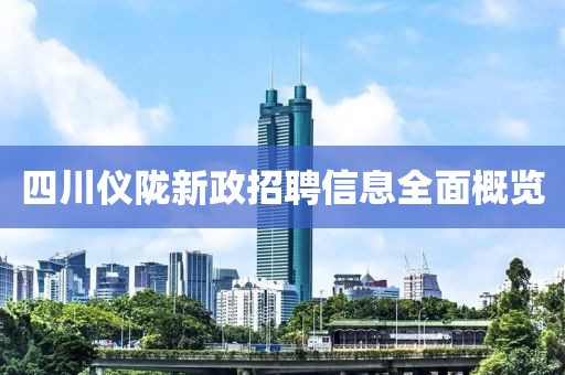 四川仪陇新政招聘信息全面概览