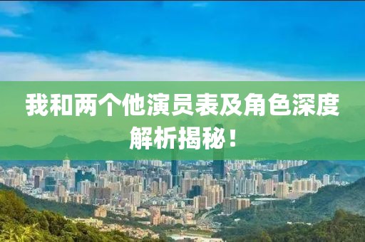 我和两个他演员表及角色深度解析揭秘！