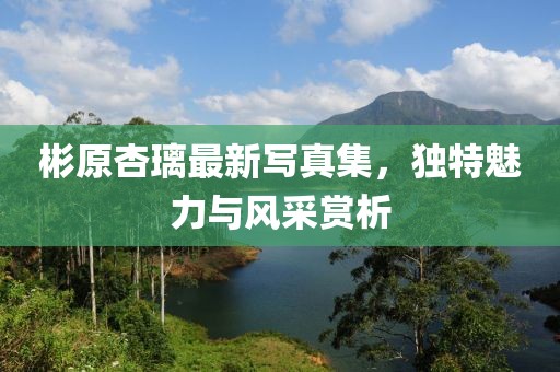 彬原杏璃最新写真集，独特魅力与风采赏析