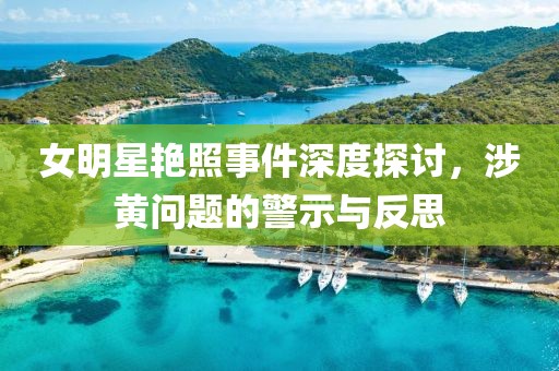 女明星艳照事件深度探讨，涉黄问题的警示与反思