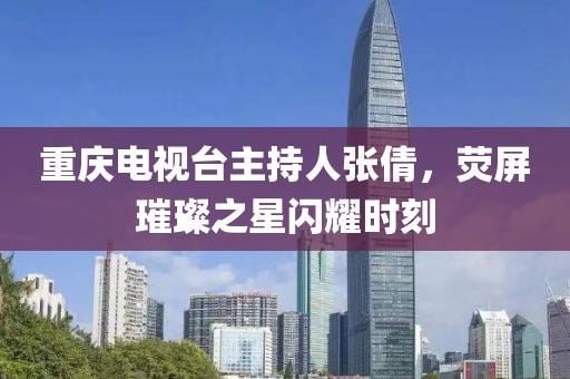 重庆电视台主持人张倩，荧屏璀璨之星闪耀时刻