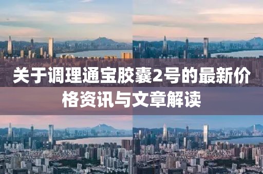关于调理通宝胶囊2号的最新价格资讯与文章解读