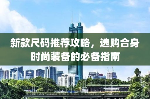 新款尺码推荐攻略，选购合身时尚装备的必备指南