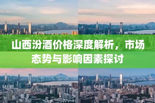 山西汾酒价格深度解析，市场态势与影响因素探讨
