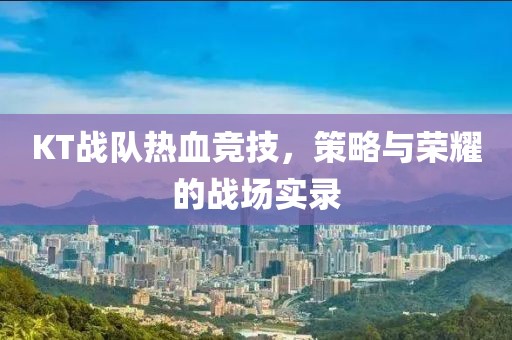 KT战队热血竞技，策略与荣耀的战场实录