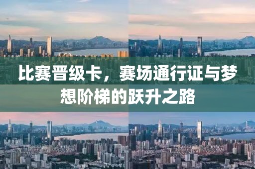 比赛晋级卡，赛场通行证与梦想阶梯的跃升之路