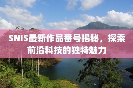 SNIS最新作品番号揭秘，探索前沿科技的独特魅力