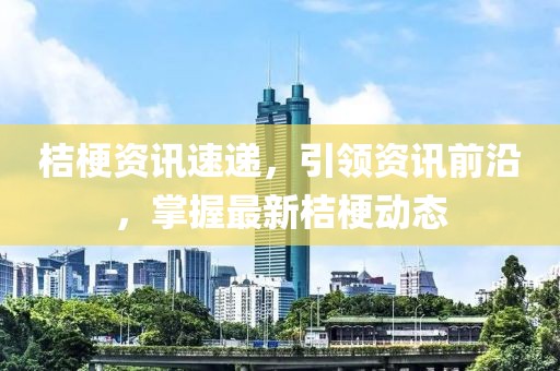 桔梗资讯速递，引领资讯前沿，掌握最新桔梗动态