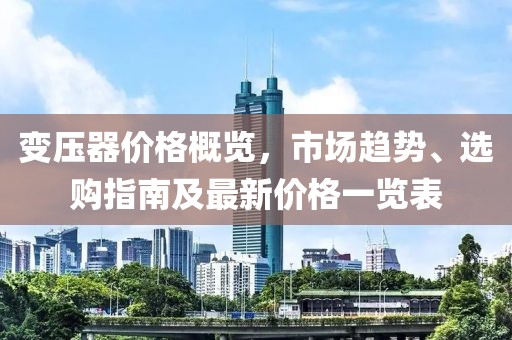 变压器价格概览，市场趋势、选购指南及最新价格一览表