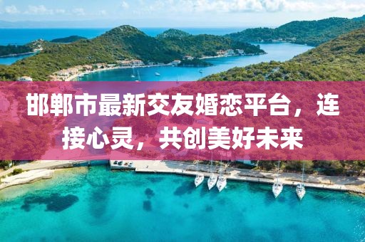 邯郸市最新交友婚恋平台，连接心灵，共创美好未来