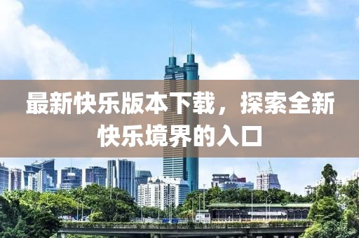 最新快乐版本下载，探索全新快乐境界的入口