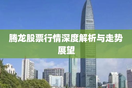 腾龙股票行情深度解析与走势展望