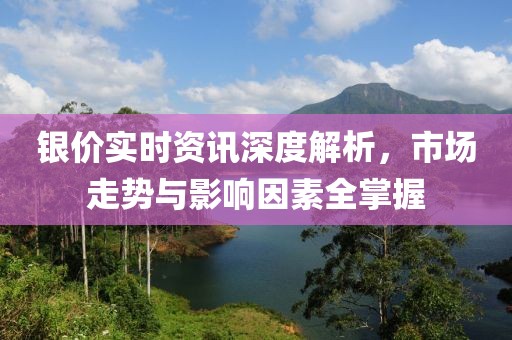 银价实时资讯深度解析，市场走势与影响因素全掌握