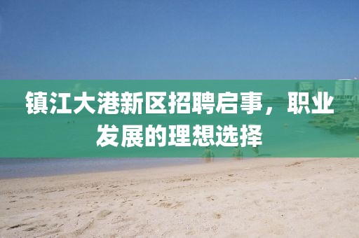镇江大港新区招聘启事，职业发展的理想选择