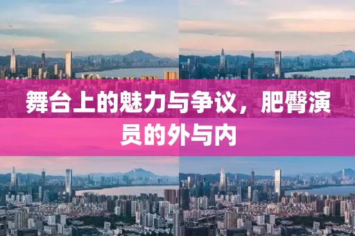 舞台上的魅力与争议，肥臀演员的外与内