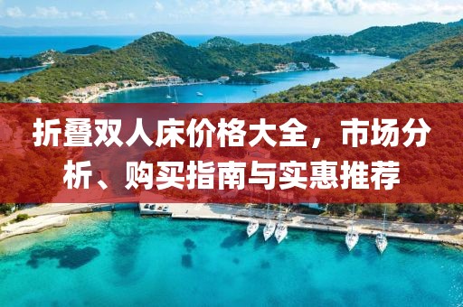 折叠双人床价格大全，市场分析、购买指南与实惠推荐