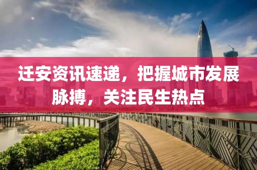迁安资讯速递，把握城市发展脉搏，关注民生热点