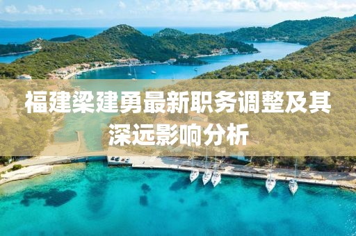 福建梁建勇最新职务调整及其深远影响分析