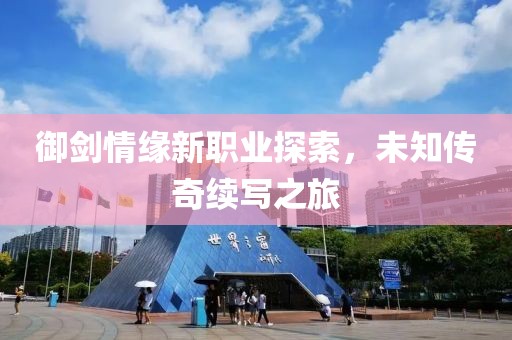 御剑情缘新职业探索，未知传奇续写之旅