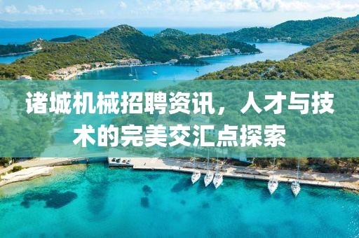 诸城机械招聘资讯，人才与技术的完美交汇点探索