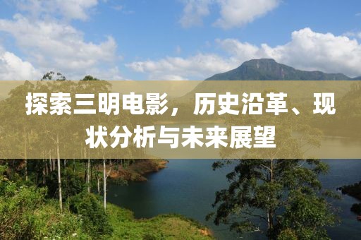 探索三明电影，历史沿革、现状分析与未来展望