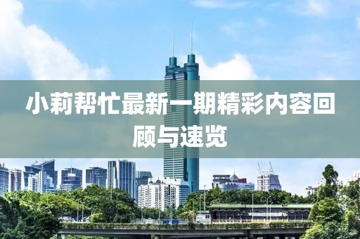 小莉帮忙最新一期精彩内容回顾与速览