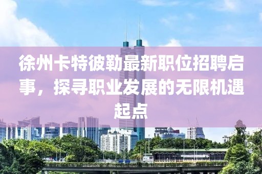 徐州卡特彼勒最新职位招聘启事，探寻职业发展的无限机遇起点