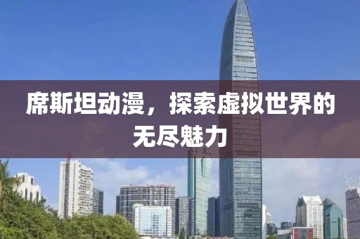 席斯坦动漫，探索虚拟世界的无尽魅力