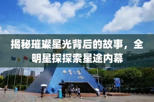 揭秘璀璨星光背后的故事，全明星探探索星途内幕