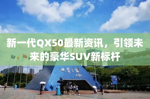新一代QX50最新资讯，引领未来的豪华SUV新标杆