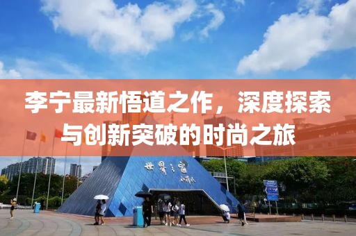 李宁最新悟道之作，深度探索与创新突破的时尚之旅