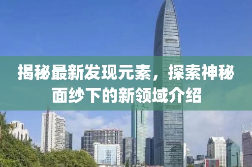 揭秘最新发现元素，探索神秘面纱下的新领域介绍