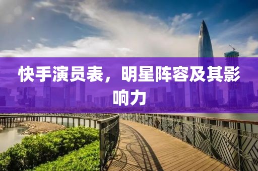快手演员表，明星阵容及其影响力