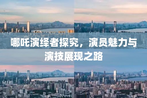 哪吒演绎者探究，演员魅力与演技展现之路