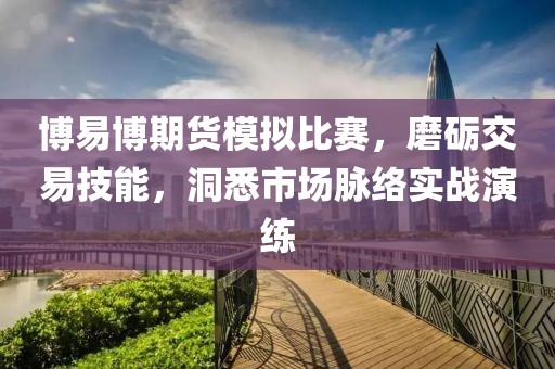 博易博期货模拟比赛，磨砺交易技能，洞悉市场脉络实战演练
