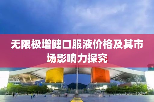 无限极增健口服液价格及其市场影响力探究