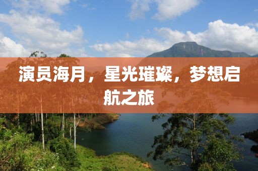 演员海月，星光璀璨，梦想启航之旅