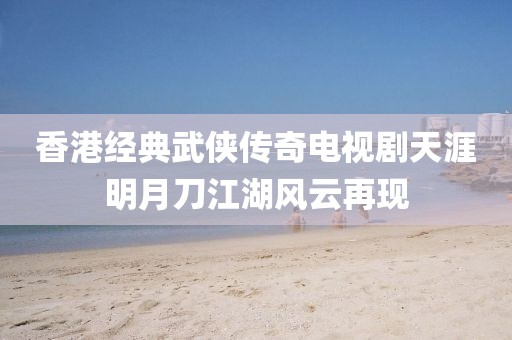 香港经典武侠传奇电视剧天涯明月刀江湖风云再现