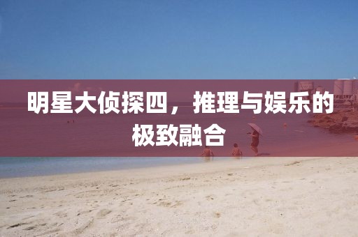明星大侦探四，推理与娱乐的极致融合