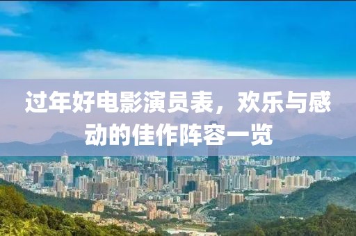 过年好电影演员表，欢乐与感动的佳作阵容一览
