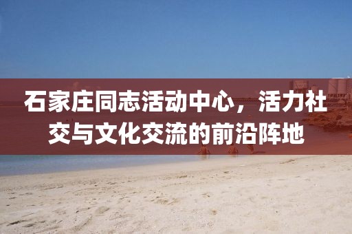 石家庄同志活动中心，活力社交与文化交流的前沿阵地