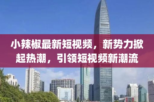 小辣椒最新短视频，新势力掀起热潮，引领短视频新潮流
