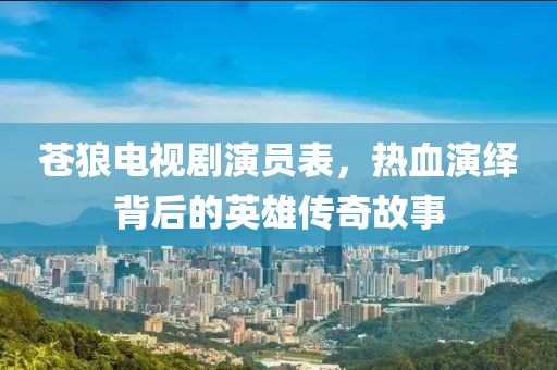 苍狼电视剧演员表，热血演绎背后的英雄传奇故事